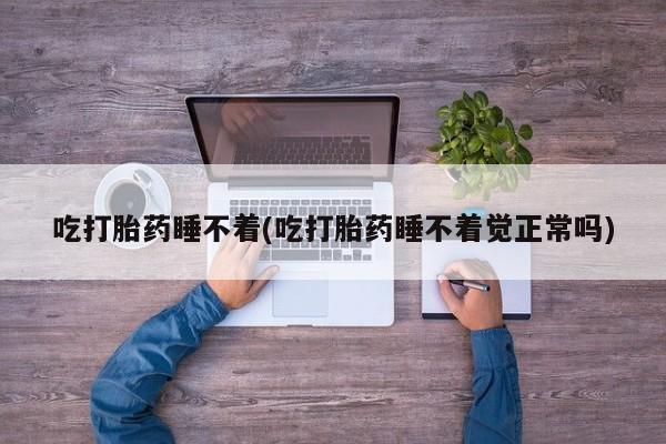米非司酮在线下单吃打胎药睡不着(吃打胎药睡不着觉正常吗)