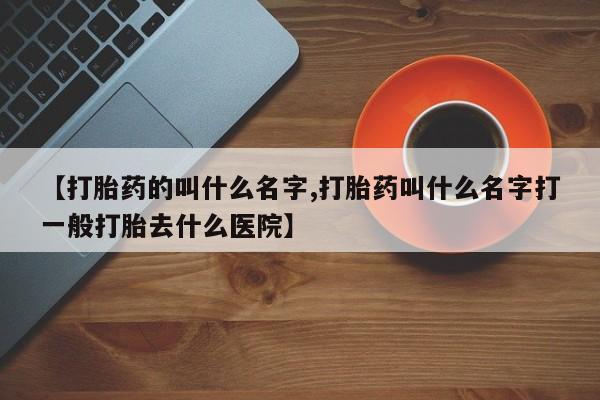 米非司酮在线下单【打胎药的叫什么名字,打胎药叫什么名字打一般打胎去什么医院】