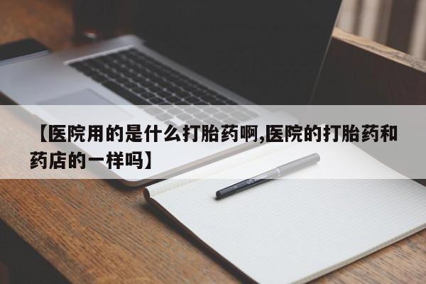米非司酮在线下单【医院用的是什么打胎药啊,医院的打胎药和药店的一样吗】