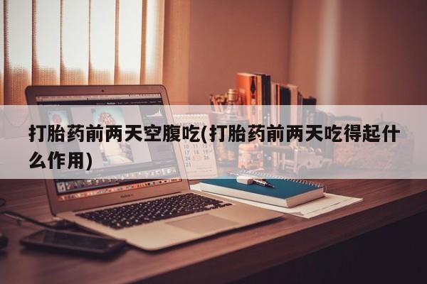 米非司酮在线下单打胎药前两天空腹吃(打胎药前两天吃得起什么作用)