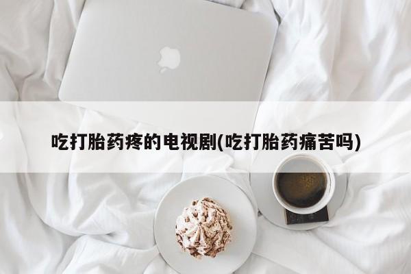 米非司酮在线下单吃打胎药疼的电视剧(吃打胎药痛苦吗)