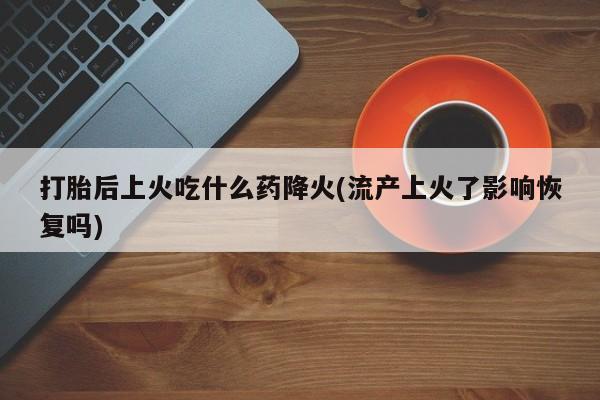 米非司酮在线下单打胎后上火吃什么药降火(流产上火了影响恢复吗)