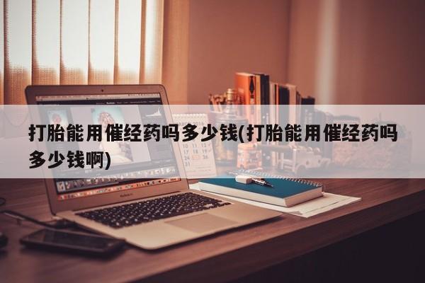 米非司酮在线下单打胎能用催经药吗多少钱(打胎能用催经药吗多少钱啊)