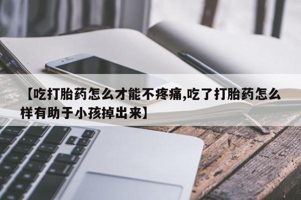 米非司酮在线下单【吃打胎药怎么才能不疼痛,吃了打胎药怎么样有助于小孩掉出来】