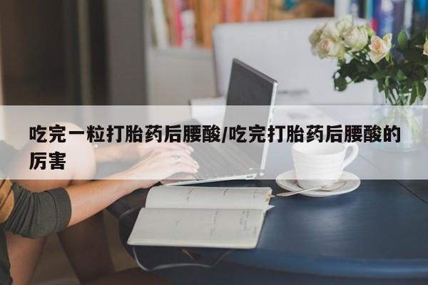 米非司酮在线下单吃完一粒打胎药后腰酸/吃完打胎药后腰酸的厉害