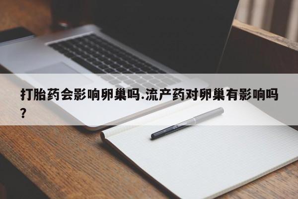 米非司酮在线下单打胎药会影响卵巢吗.流产药对卵巢有影响吗？