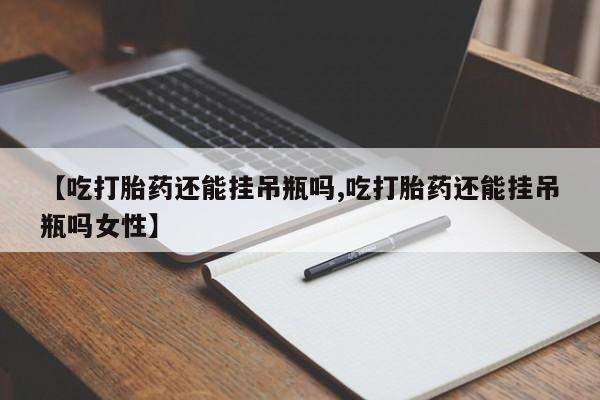 米非司酮在线下单【吃打胎药还能挂吊瓶吗,吃打胎药还能挂吊瓶吗女性】