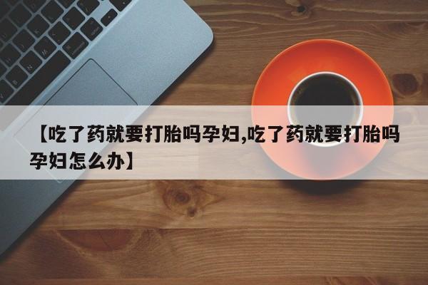 米非司酮在线下单【吃了药就要打胎吗孕妇,吃了药就要打胎吗孕妇怎么办】