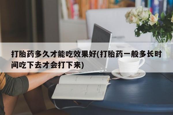 米非司酮在线下单打胎药多久才能吃效果好(打胎药一般多长时间吃下去才会打下来)