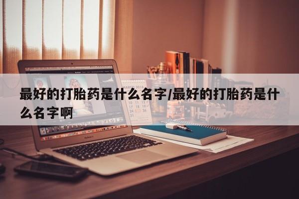 米非司酮在线下单最好的打胎药是什么名字/最好的打胎药是什么名字啊