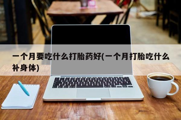 米非司酮在线下单一个月要吃什么打胎药好(一个月打胎吃什么补身体)