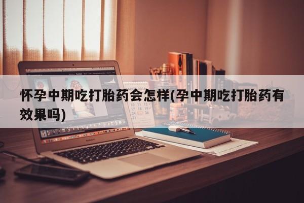 米非司酮在线下单怀孕中期吃打胎药会怎样(孕中期吃打胎药有效果吗)