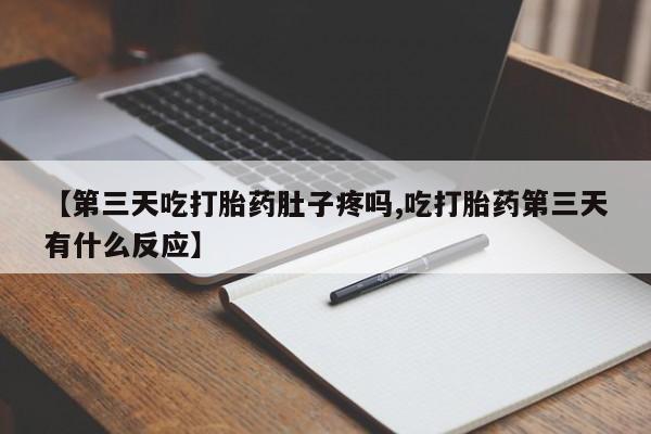 米非司酮在线下单【第三天吃打胎药肚子疼吗,吃打胎药第三天有什么反应】
