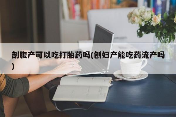 米非司酮在线下单剖腹产可以吃打胎药吗(刨妇产能吃药流产吗)