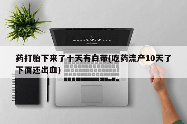 米非司酮在线下单药打胎下来了十天有白带(吃药流产10天了下面还出血)