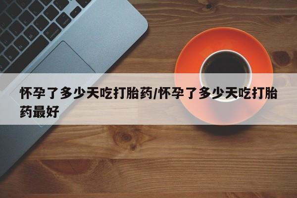米非司酮在线下单怀孕了多少天吃打胎药/怀孕了多少天吃打胎药最好