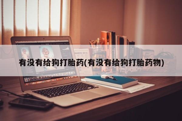 米非司酮在线下单有没有给狗打胎药(有没有给狗打胎药物)