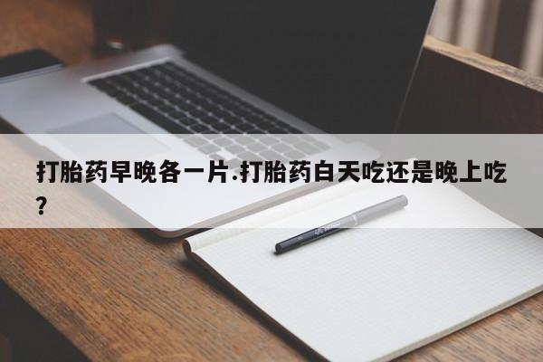 米非司酮在线下单打胎药早晚各一片.打胎药白天吃还是晚上吃？