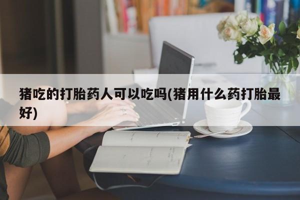 米非司酮在线下单猪吃的打胎药人可以吃吗(猪用什么药打胎最好)