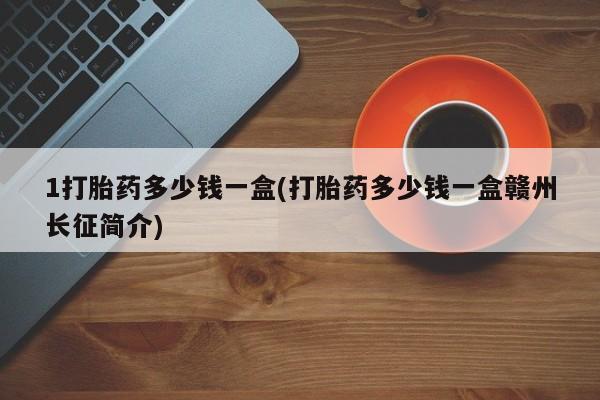 米非司酮在线下单1打胎药多少钱一盒(打胎药多少钱一盒赣州长征简介)