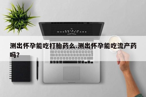 米非司酮在线下单测出怀孕能吃打胎药么.测出怀孕能吃流产药吗？