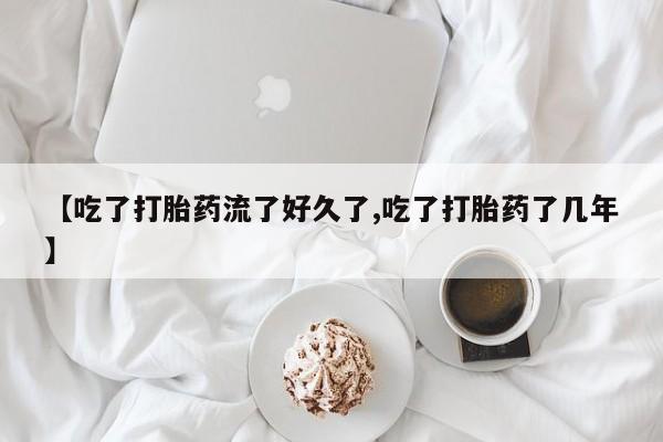 米非司酮在线下单【吃了打胎药流了好久了,吃了打胎药了几年】