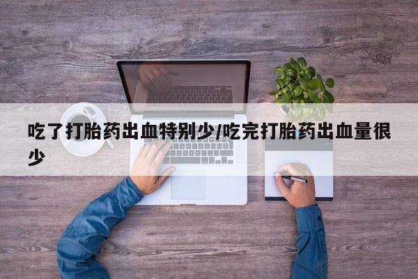 米非司酮在线下单吃了打胎药出血特别少/吃完打胎药出血量很少