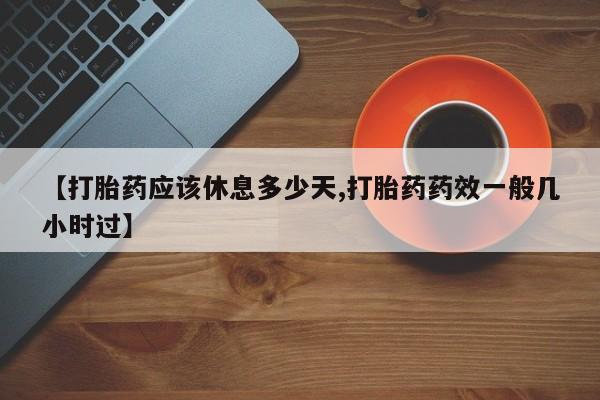 米非司酮在线下单【打胎药应该休息多少天,打胎药药效一般几小时过】