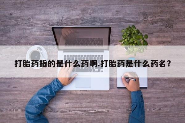 米非司酮在线下单打胎药指的是什么药啊.打胎药是什么药名？