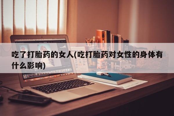 米非司酮在线下单吃了打胎药的女人(吃打胎药对女性的身体有什么影响)
