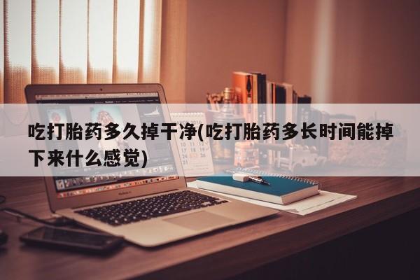 米非司酮在线下单吃打胎药多久掉干净(吃打胎药多长时间能掉下来什么感觉)