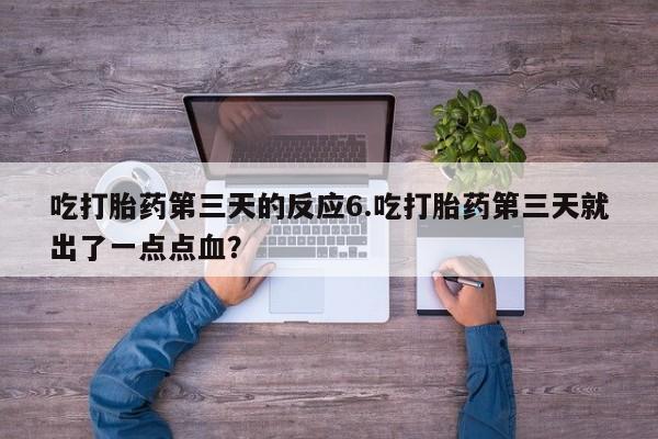 米非司酮在线下单吃打胎药第三天的反应6.吃打胎药第三天就出了一点点血？