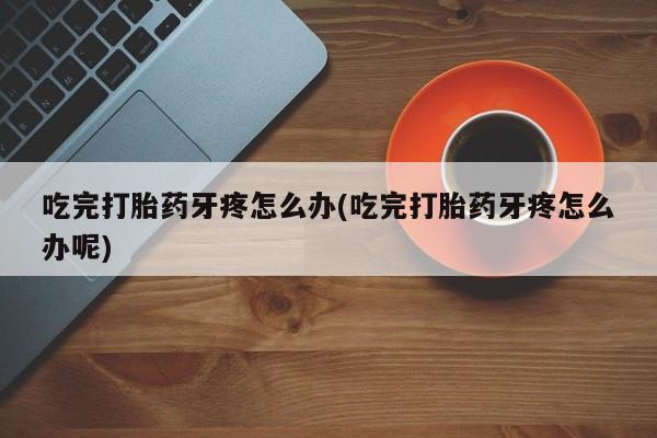 米非司酮在线下单吃完打胎药牙疼怎么办(吃完打胎药牙疼怎么办呢)