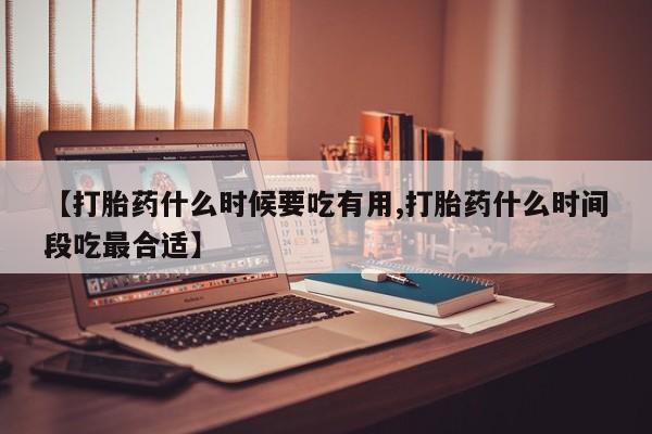 米非司酮在线下单【打胎药什么时候要吃有用,打胎药什么时间段吃最合适】