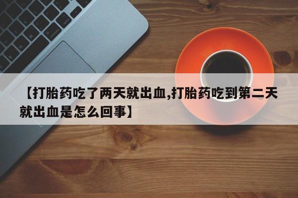 米非司酮在线下单【打胎药吃了两天就出血,打胎药吃到第二天就出血是怎么回事】