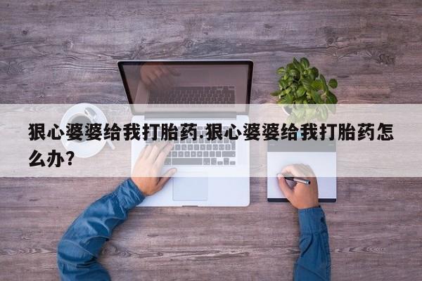 米非司酮在线下单狠心婆婆给我打胎药.狠心婆婆给我打胎药怎么办？