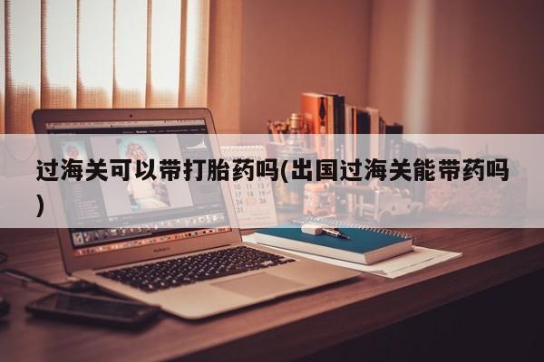 米非司酮在线下单过海关可以带打胎药吗(出国过海关能带药吗)