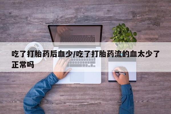 米非司酮在线下单吃了打胎药后血少/吃了打胎药流的血太少了正常吗