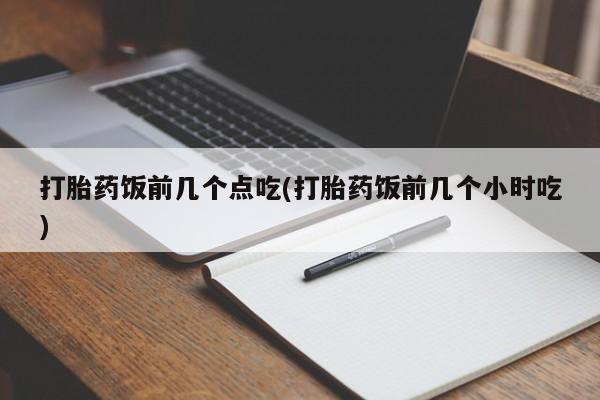 米非司酮在线下单打胎药饭前几个点吃(打胎药饭前几个小时吃)