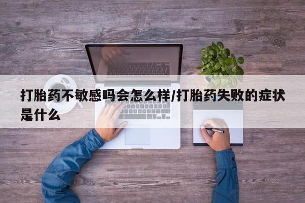 米非司酮在线下单打胎药不敏感吗会怎么样/打胎药失败的症状是什么
