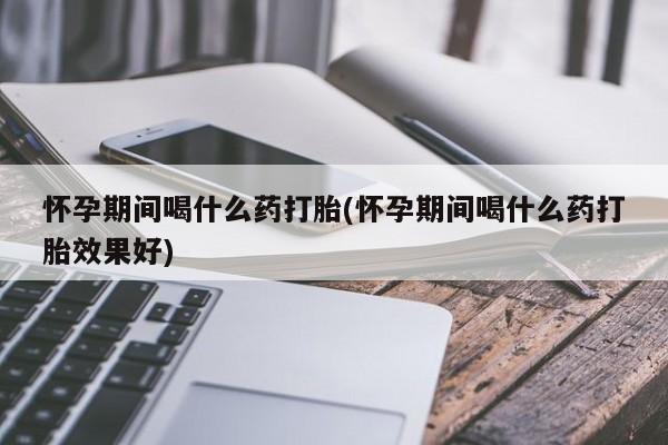 米非司酮在线下单怀孕期间喝什么药打胎(怀孕期间喝什么药打胎效果好)