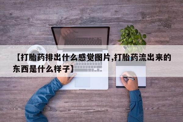 米非司酮在线下单【打胎药排出什么感觉图片,打胎药流出来的东西是什么样子】