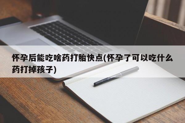 米非司酮在线下单怀孕后能吃啥药打胎快点(怀孕了可以吃什么药打掉孩子)