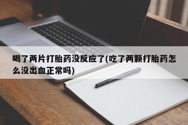 米非司酮在线下单喝了两片打胎药没反应了(吃了两颗打胎药怎么没出血正常吗)