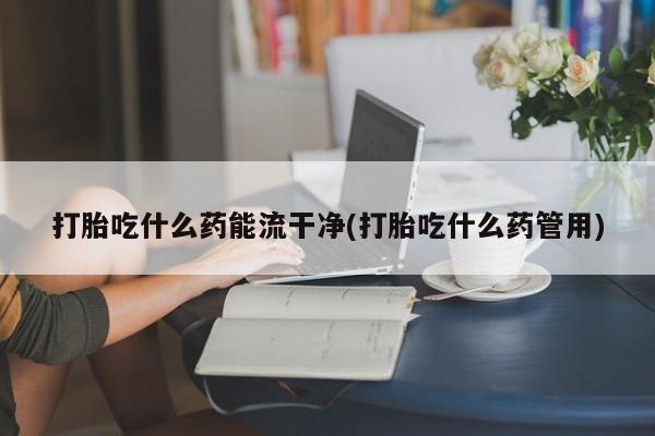 米非司酮在线下单打胎吃什么药能流干净(打胎吃什么药管用)