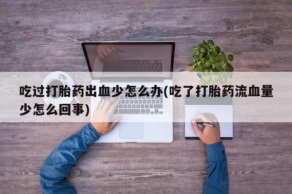 米非司酮在线下单吃过打胎药出血少怎么办(吃了打胎药流血量少怎么回事)