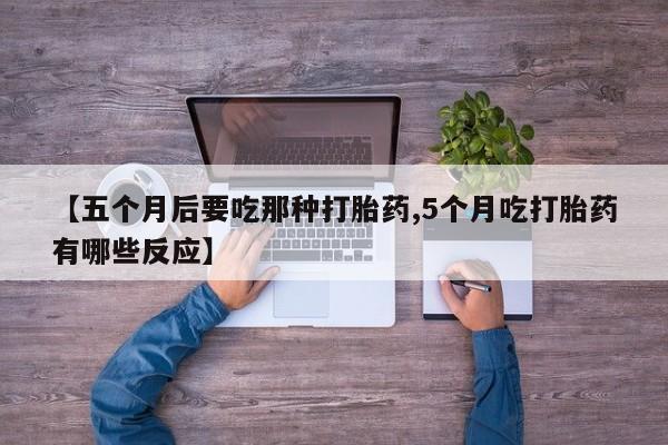 米非司酮在线下单【五个月后要吃那种打胎药,5个月吃打胎药有哪些反应】