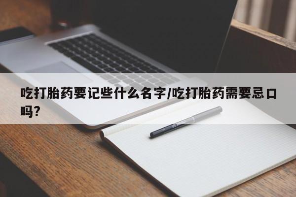 米非司酮在线下单吃打胎药要记些什么名字/吃打胎药需要忌口吗?