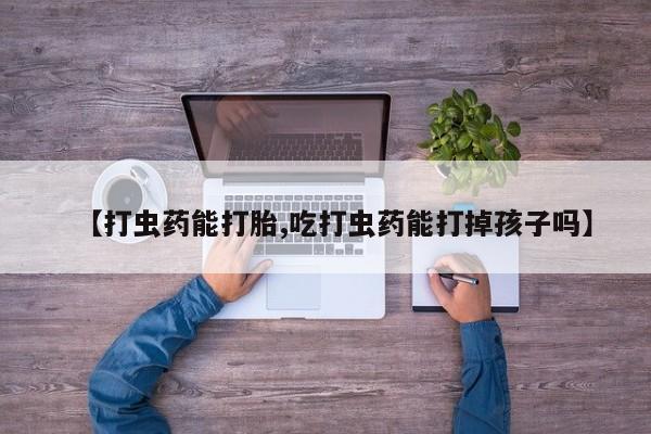 米非司酮在线下单【打虫药能打胎,吃打虫药能打掉孩子吗】