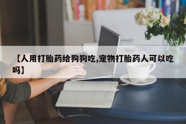 米非司酮在线下单【人用打胎药给狗狗吃,宠物打胎药人可以吃吗】